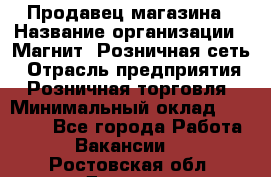 Продавец магазина › Название организации ­ Магнит, Розничная сеть › Отрасль предприятия ­ Розничная торговля › Минимальный оклад ­ 12 000 - Все города Работа » Вакансии   . Ростовская обл.,Донецк г.